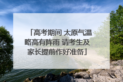 高考期间 太原气温略高有阵雨 请考生及家长提前作好准备